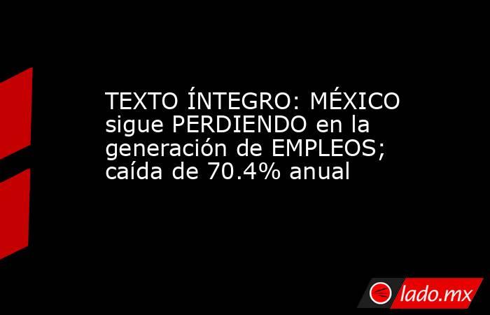 TEXTO ÍNTEGRO: MÉXICO sigue PERDIENDO en la generación de EMPLEOS; caída de 70.4% anual. Noticias en tiempo real