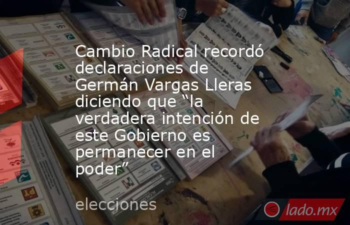 Cambio Radical recordó declaraciones de Germán Vargas Lleras diciendo que “la verdadera intención de este Gobierno es permanecer en el poder”. Noticias en tiempo real