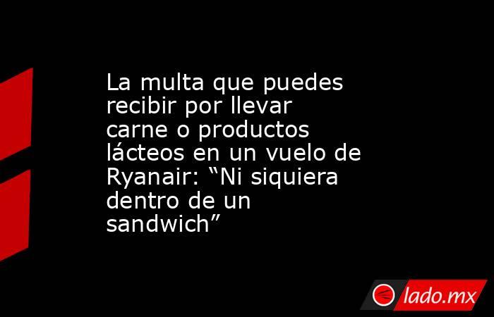 La multa que puedes recibir por llevar carne o productos lácteos en un vuelo de Ryanair: “Ni siquiera dentro de un sandwich”. Noticias en tiempo real