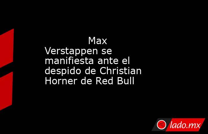                                      Max Verstappen se manifiesta ante el despido de Christian Horner de Red Bull                                 . Noticias en tiempo real