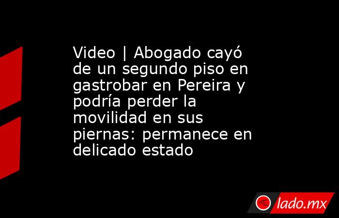 Video | Abogado cayó de un segundo piso en gastrobar en Pereira y podría perder la movilidad en sus piernas: permanece en delicado estado. Noticias en tiempo real
