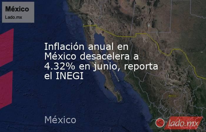 Inflación anual en México desacelera a 4.32% en junio, reporta el INEGI. Noticias en tiempo real