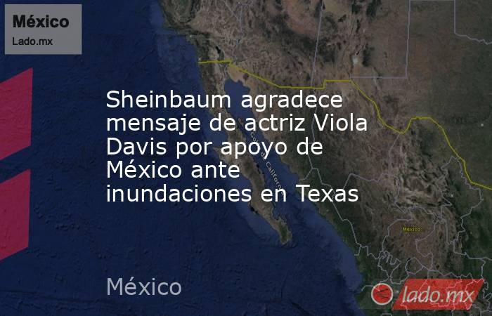 Sheinbaum agradece mensaje de actriz Viola Davis por apoyo de México ante inundaciones en Texas. Noticias en tiempo real