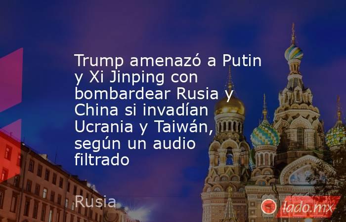 Trump amenazó a Putin y Xi Jinping con bombardear Rusia y China si invadían Ucrania y Taiwán, según un audio filtrado. Noticias en tiempo real