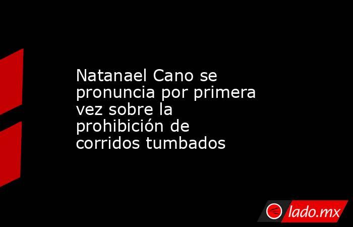 Natanael Cano se pronuncia por primera vez sobre la prohibición de corridos tumbados. Noticias en tiempo real