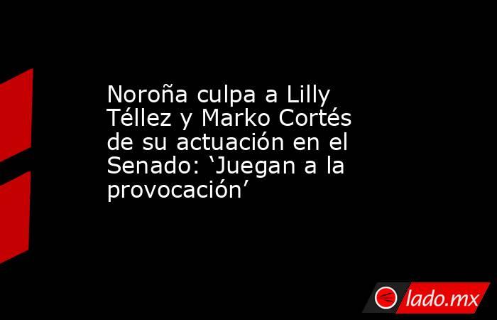 Noroña culpa a Lilly Téllez y Marko Cortés de su actuación en el Senado: ‘Juegan a la provocación’. Noticias en tiempo real