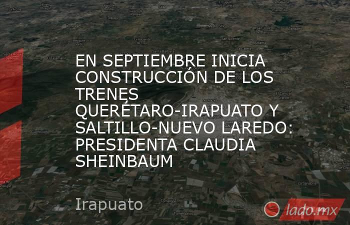 EN SEPTIEMBRE INICIA CONSTRUCCIÓN DE LOS TRENES QUERÉTARO-IRAPUATO Y SALTILLO-NUEVO LAREDO: PRESIDENTA CLAUDIA SHEINBAUM. Noticias en tiempo real
