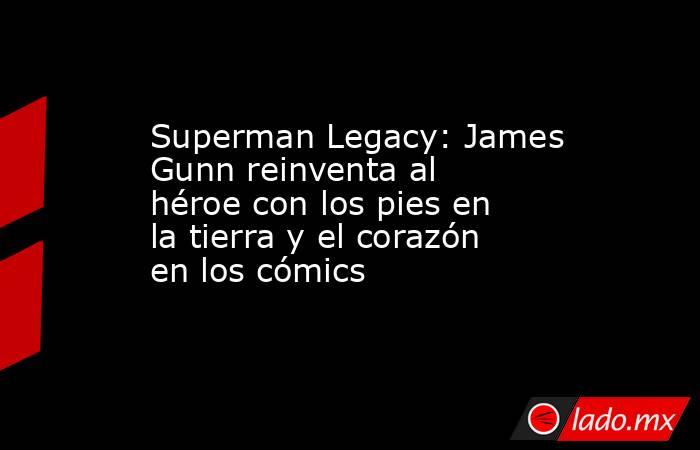 Superman Legacy: James Gunn reinventa al héroe con los pies en la tierra y el corazón en los cómics. Noticias en tiempo real