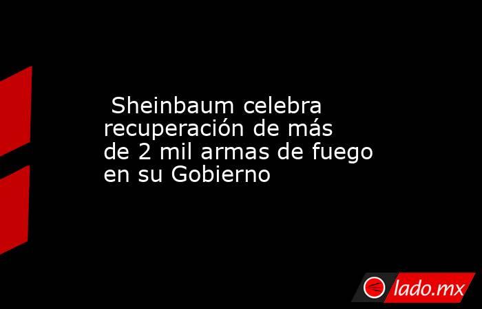 Sheinbaum celebra recuperación de más de 2 mil armas de fuego en su Gobierno. Noticias en tiempo real