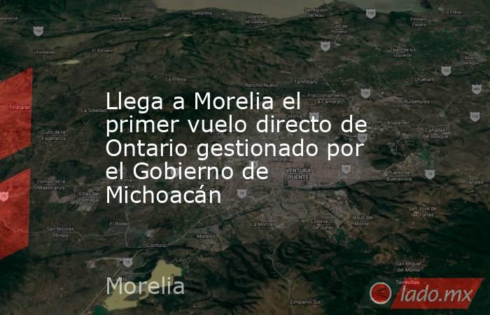 Llega a Morelia el primer vuelo directo de Ontario gestionado por el Gobierno de Michoacán. Noticias en tiempo real