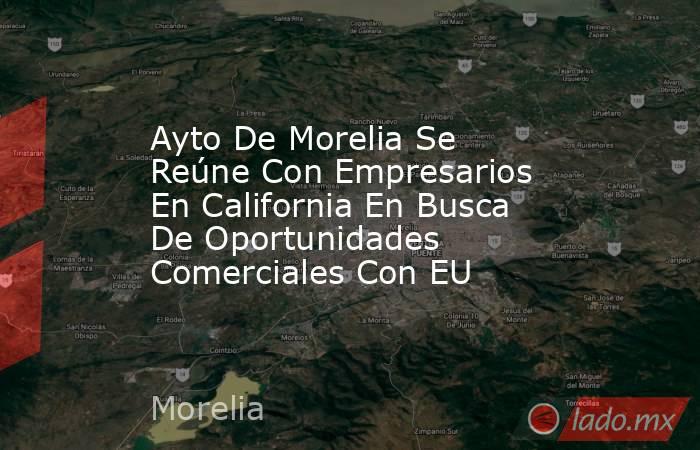 Ayto De Morelia Se Reúne Con Empresarios En California En Busca De Oportunidades Comerciales Con EU. Noticias en tiempo real