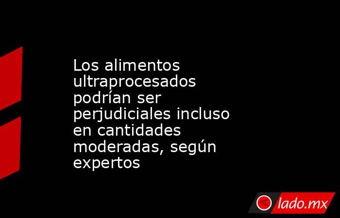 Los alimentos ultraprocesados podrían ser perjudiciales incluso en cantidades moderadas, según expertos. Noticias en tiempo real