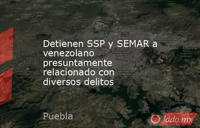 Detienen SSP y SEMAR a venezolano presuntamente relacionado con diversos delitos. Noticias en tiempo real