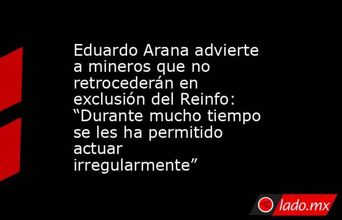 Eduardo Arana advierte a mineros que no retrocederán en exclusión del Reinfo: “Durante mucho tiempo se les ha permitido actuar irregularmente”. Noticias en tiempo real
