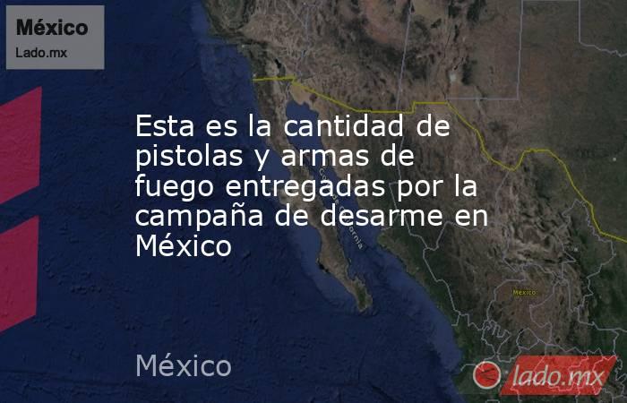 Esta es la cantidad de pistolas y armas de fuego entregadas por la campaña de desarme en México. Noticias en tiempo real