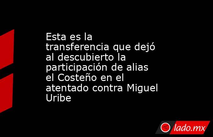 Esta es la transferencia que dejó al descubierto la participación de alias el Costeño en el atentado contra Miguel Uribe . Noticias en tiempo real