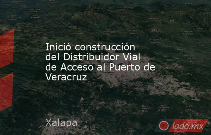 Inició construcción del Distribuidor Vial de Acceso al Puerto de Veracruz. Noticias en tiempo real