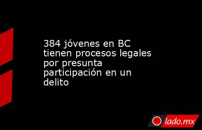 384 jóvenes en BC tienen procesos legales por presunta participación en un delito. Noticias en tiempo real
