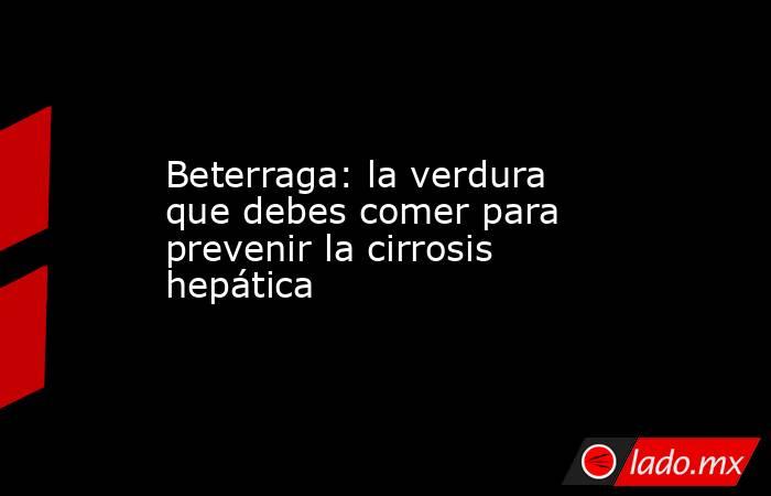 Beterraga: la verdura que debes comer para prevenir la cirrosis hepática. Noticias en tiempo real