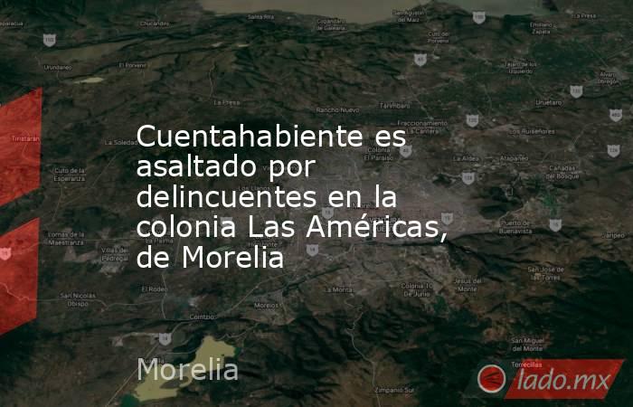 Cuentahabiente es asaltado por delincuentes en la colonia Las Américas, de Morelia. Noticias en tiempo real
