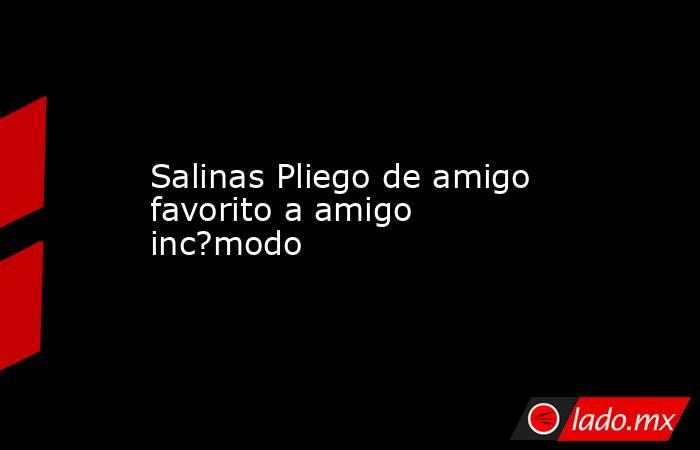 Salinas Pliego de amigo favorito a amigo inc?modo. Noticias en tiempo real