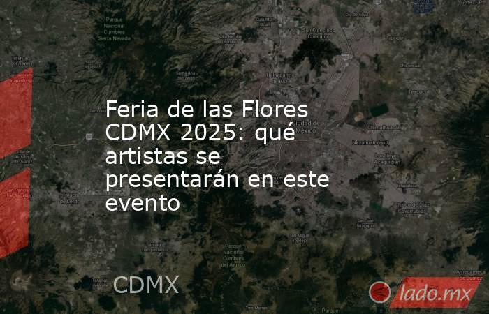 Feria de las Flores CDMX 2025: qué artistas se presentarán en este evento. Noticias en tiempo real