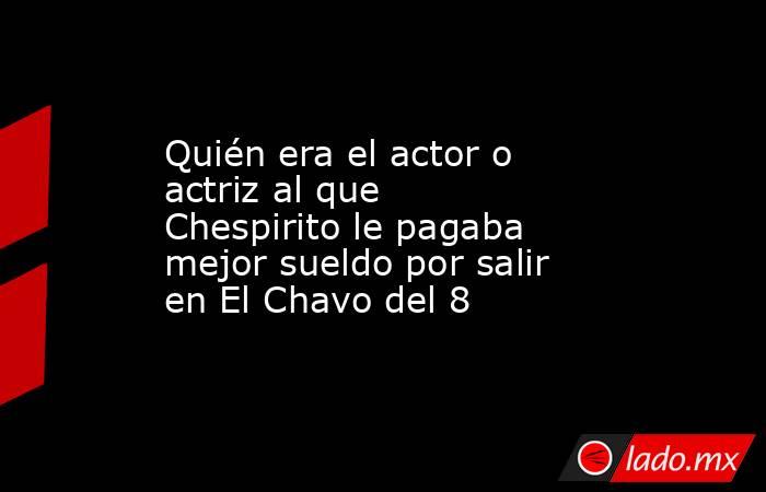 Quién era el actor o actriz al que Chespirito le pagaba mejor sueldo por salir en El Chavo del 8. Noticias en tiempo real