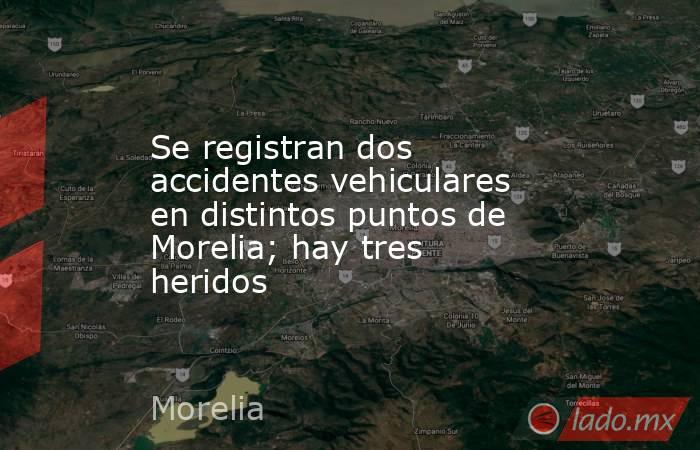 Se registran dos accidentes vehiculares en distintos puntos de Morelia; hay tres heridos. Noticias en tiempo real