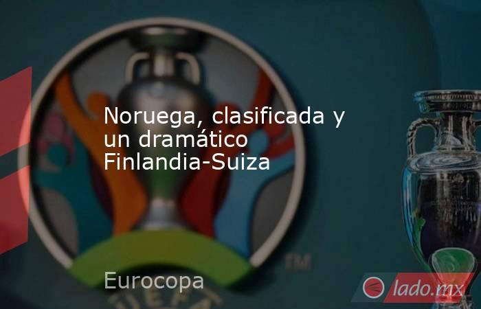                                                                                                Noruega, clasificada y un dramático Finlandia-Suiza                                                                                           . Noticias en tiempo real