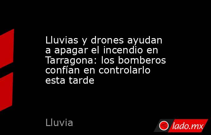 Lluvias y drones ayudan a apagar el incendio en Tarragona: los bomberos confían en controlarlo esta tarde. Noticias en tiempo real