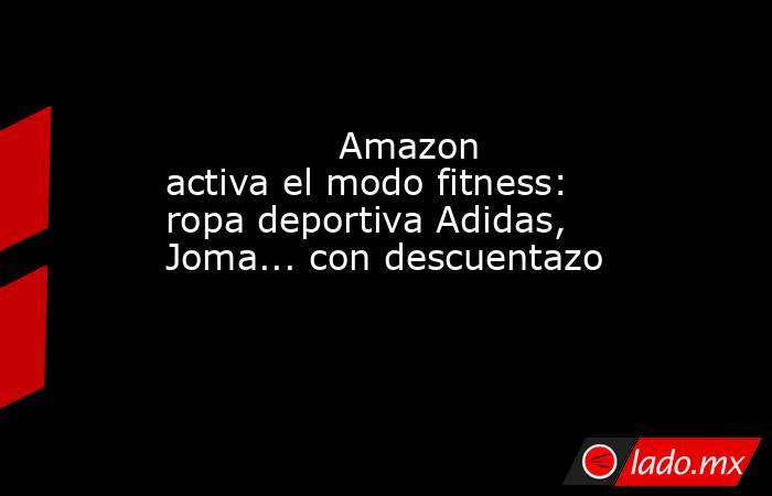                                                              Amazon activa el modo fitness: ropa deportiva Adidas, Joma... con descuentazo                                                          . Noticias en tiempo real