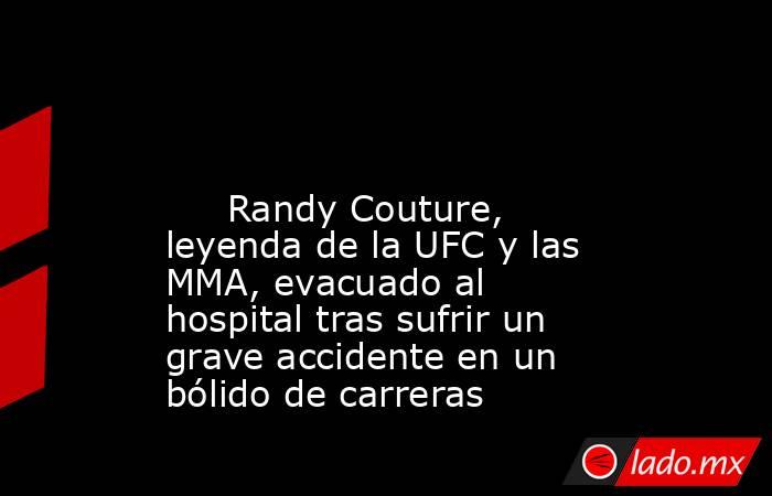                                                                                                                              Randy Couture, leyenda de la UFC y las MMA, evacuado al hospital tras sufrir un grave accidente en un bólido de carreras          . Noticias en tiempo real