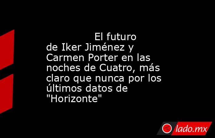                                                                                       El futuro de Iker Jiménez y Carmen Porter en las noches de Cuatro, más claro que nunca por los últimos datos de 