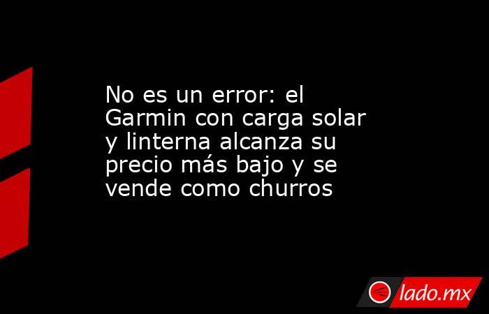 No es un error: el Garmin con carga solar y linterna alcanza su precio más bajo y se vende como churros. Noticias en tiempo real
