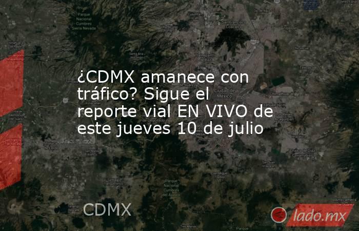 ¿CDMX amanece con tráfico? Sigue el reporte vial EN VIVO de este jueves 10 de julio. Noticias en tiempo real