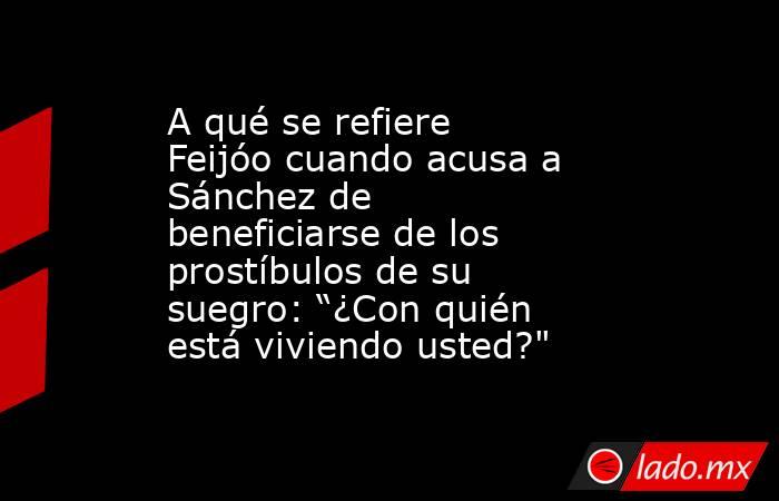 A qué se refiere Feijóo cuando acusa a Sánchez de beneficiarse de los prostíbulos de su suegro: “¿Con quién está viviendo usted?