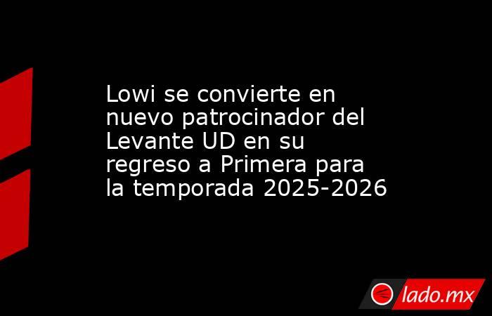 Lowi se convierte en nuevo patrocinador del Levante UD en su regreso a Primera para la temporada 2025-2026. Noticias en tiempo real