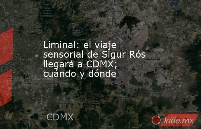 Liminal: el viaje sensorial de Sigur Rós llegará a CDMX; cuándo y dónde. Noticias en tiempo real