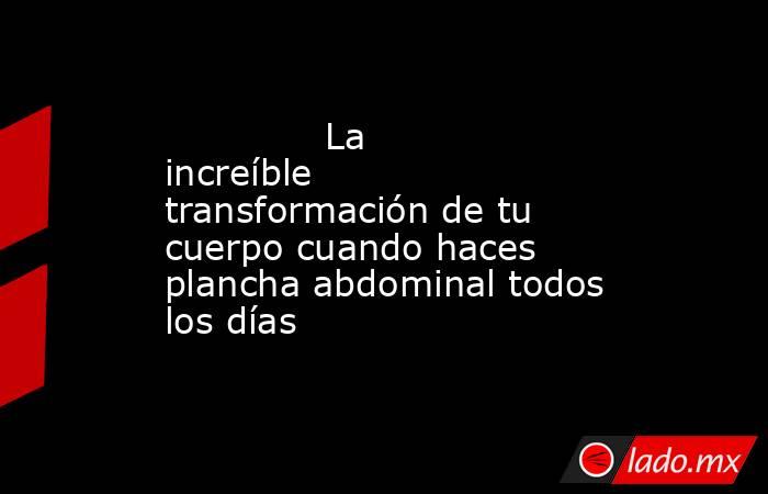                                                              La increíble transformación de tu cuerpo cuando haces plancha abdominal todos los días                                                         . Noticias en tiempo real