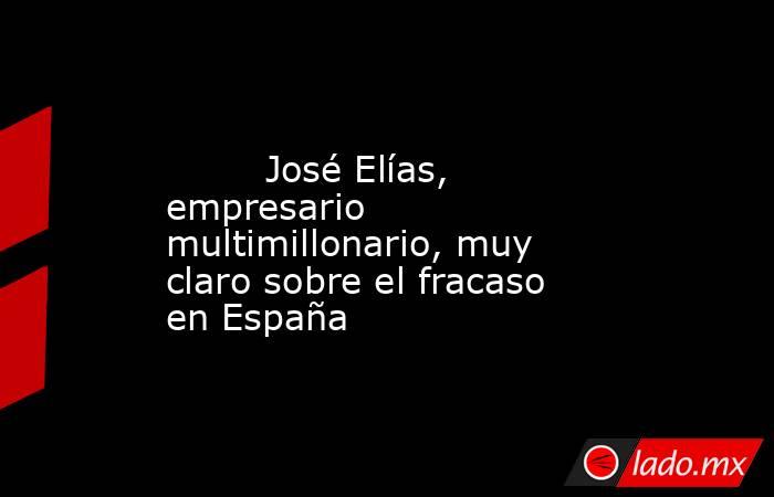                                                                                                         José Elías, empresario multimillonario, muy claro sobre el fracaso en España                                                                           . Noticias en tiempo real