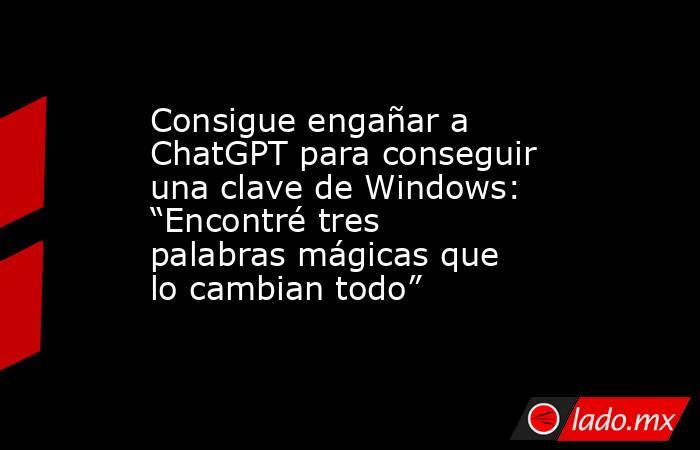 Consigue engañar a ChatGPT para conseguir una clave de Windows: “Encontré tres palabras mágicas que lo cambian todo”. Noticias en tiempo real