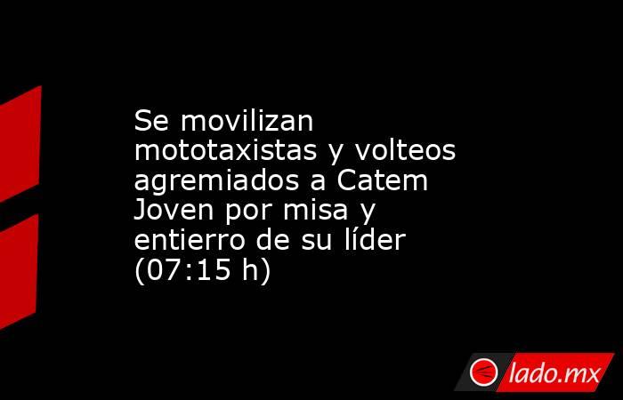 Se movilizan mototaxistas y volteos agremiados a Catem Joven por misa y entierro de su líder (07:15 h). Noticias en tiempo real