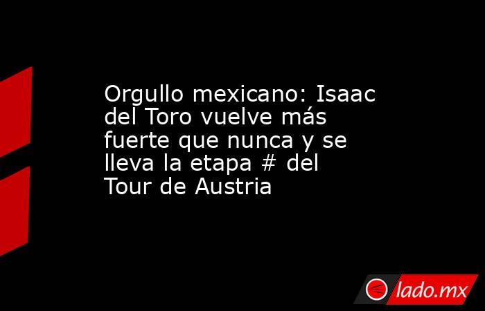 Orgullo mexicano: Isaac del Toro vuelve más fuerte que nunca y se lleva la etapa # del Tour de Austria. Noticias en tiempo real