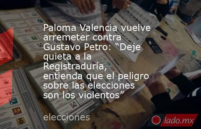 Paloma Valencia vuelve arremeter contra Gustavo Petro: “Deje quieta a la Registraduría, entienda que el peligro sobre las elecciones son los violentos”. Noticias en tiempo real