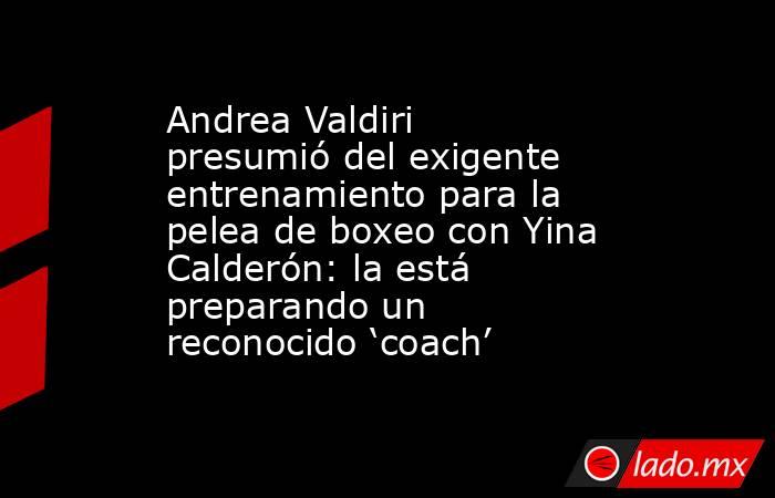 Andrea Valdiri presumió del exigente entrenamiento para la pelea de boxeo con Yina Calderón: la está preparando un reconocido ‘coach’. Noticias en tiempo real