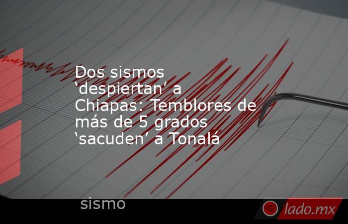 Dos sismos ‘despiertan’ a Chiapas: Temblores de más de 5 grados ‘sacuden’ a Tonalá. Noticias en tiempo real