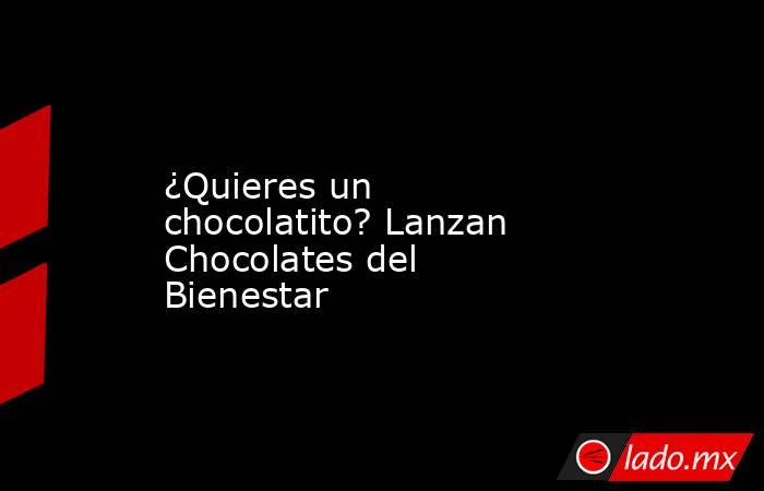 ¿Quieres un chocolatito? Lanzan Chocolates del Bienestar. Noticias en tiempo real