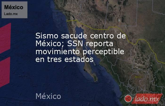 Sismo sacude centro de México; SSN reporta movimiento perceptible en tres estados. Noticias en tiempo real