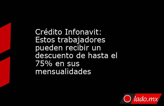 Crédito Infonavit: Estos trabajadores pueden recibir un descuento de hasta el 75% en sus mensualidades. Noticias en tiempo real