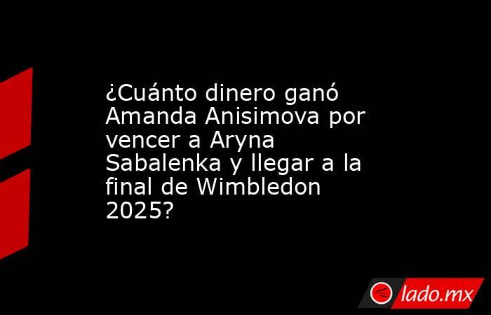 ¿Cuánto dinero ganó Amanda Anisimova por vencer a Aryna Sabalenka y llegar a la final de Wimbledon 2025?. Noticias en tiempo real